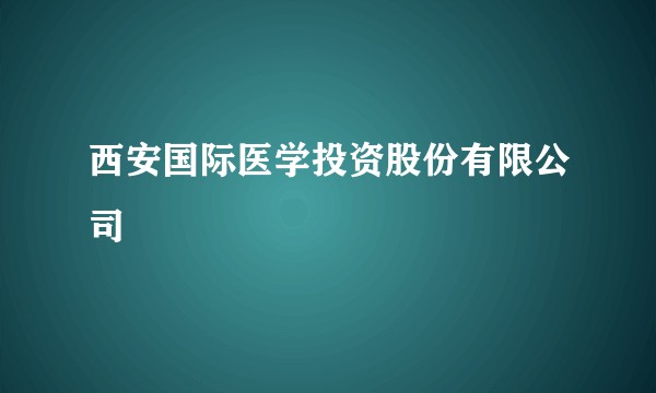 西安国际医学投资股份有限公司