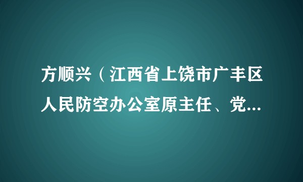方顺兴（江西省上饶市广丰区人民防空办公室原主任、党组书记）