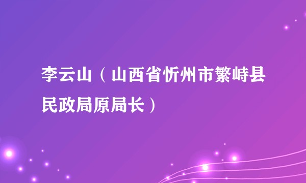 李云山(山西省忻州市繁峙县民政局原局长)