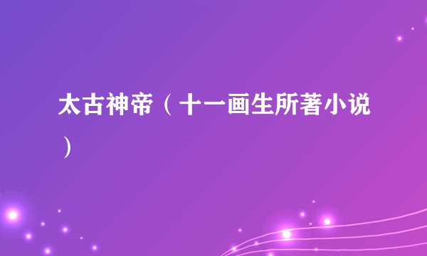 太古神帝（十一画生所著小说）