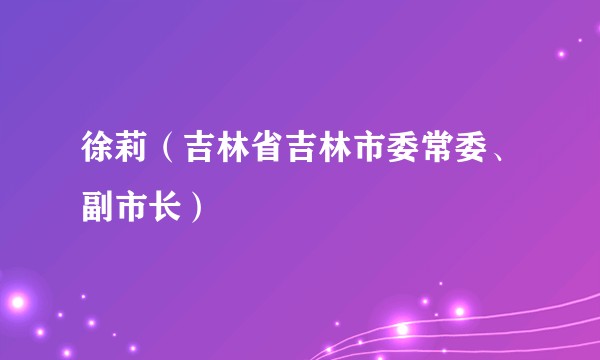 徐莉（吉林省吉林市委常委、副市长）