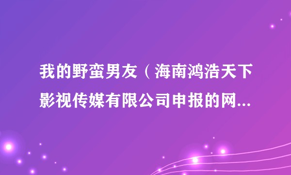 我的野蛮男友（海南鸿浩天下影视传媒有限公司申报的网络微短剧）