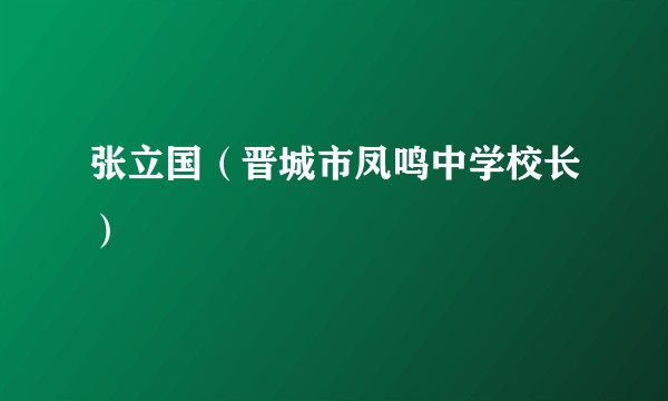 张立国（晋城市凤鸣中学校长）