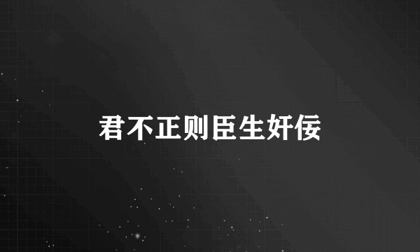 君不正则臣生奸佞