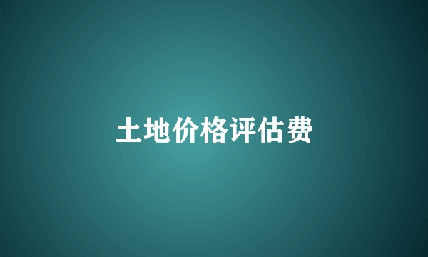 土地价格评估费