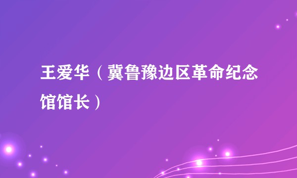 王爱华（冀鲁豫边区革命纪念馆馆长）