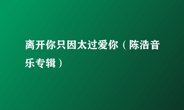离开你只因太过爱你（陈浩音乐专辑）