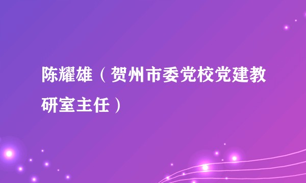 陈耀雄（贺州市委党校党建教研室主任）