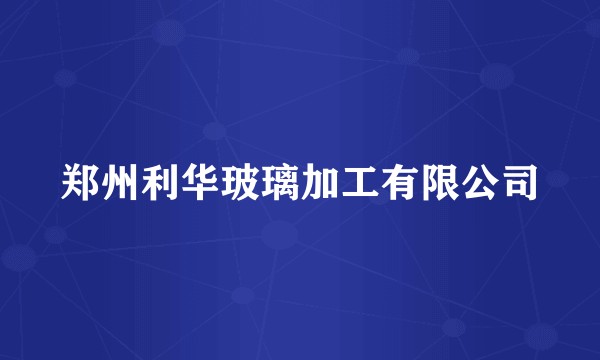 郑州利华玻璃加工有限公司
