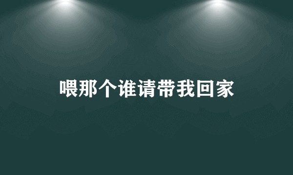 喂那个谁请带我回家