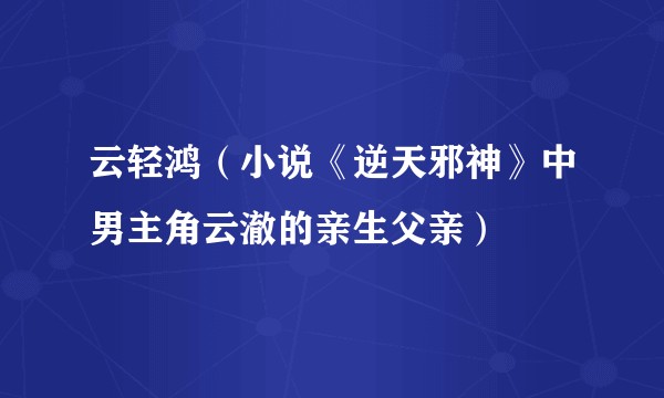 云轻鸿（小说《逆天邪神》中男主角云澈的亲生父亲）