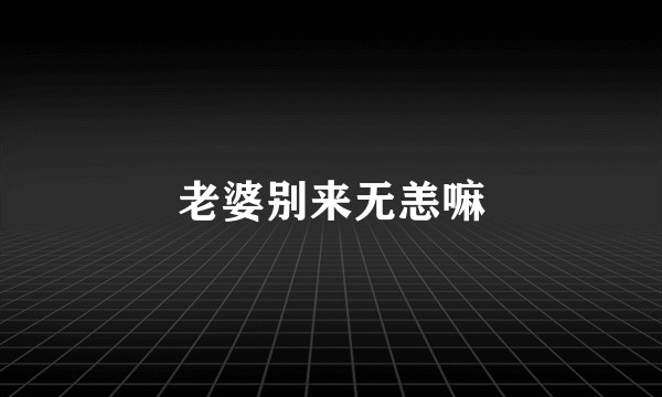 老婆别来无恙嘛