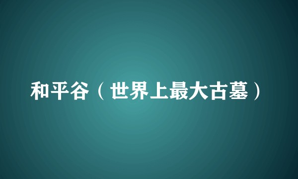和平谷（世界上最大古墓）