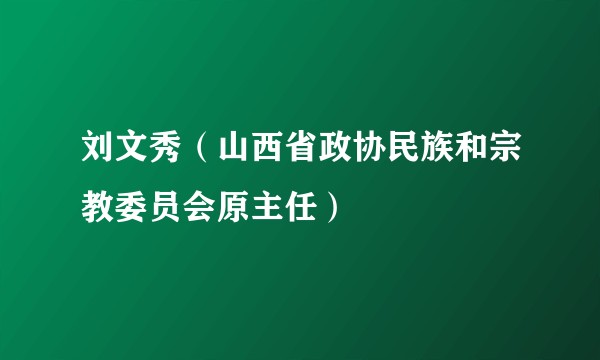 刘文秀（山西省政协民族和宗教委员会原主任）