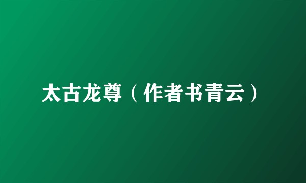 太古龙尊（作者书青云）