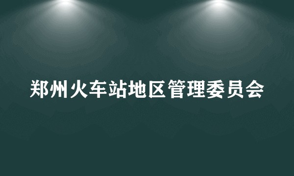 郑州火车站地区管理委员会