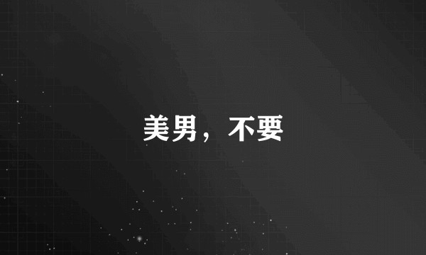 美男，不要