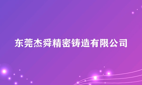 东莞杰舜精密铸造有限公司