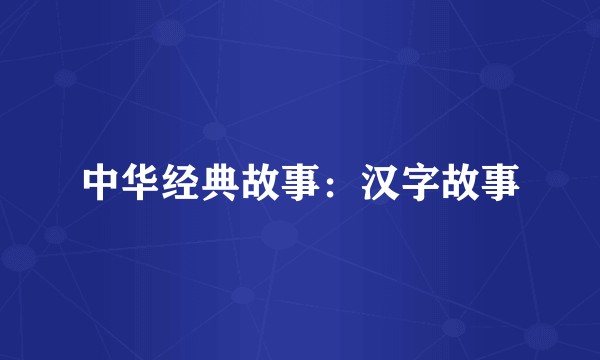 中华经典故事:汉字故事