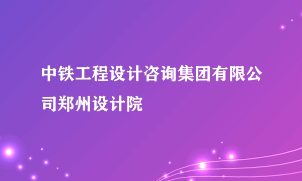 中铁工程设计咨询集团有限公司郑州设计院