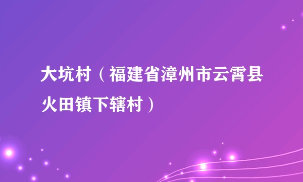 大坑村（福建省漳州市云霄县火田镇下辖村）