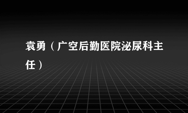 袁勇(广空后勤医院泌尿科主任)