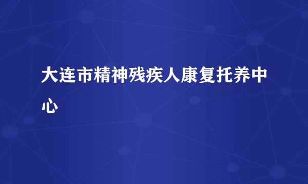 大连市精神残疾人康复托养中心