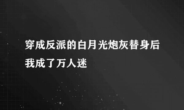 穿成反派的白月光炮灰替身后我成了万人迷