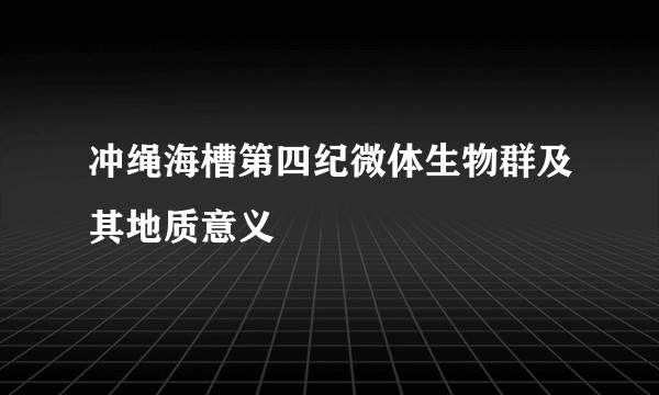 冲绳海槽第四纪微体生物群及其地质意义