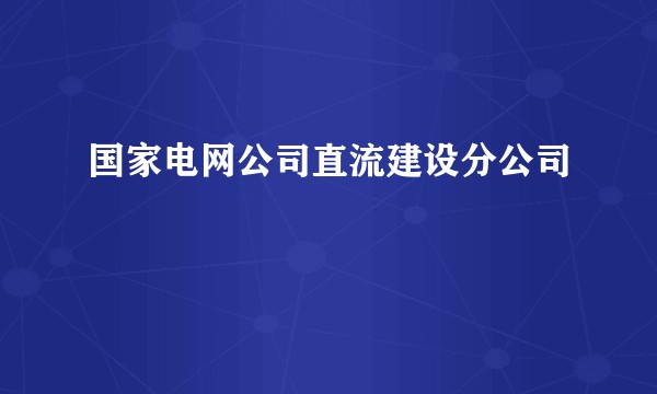 国家电网公司直流建设分公司