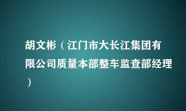 胡文彬（江门市大长江集团有限公司质量本部整车监查部经理）
