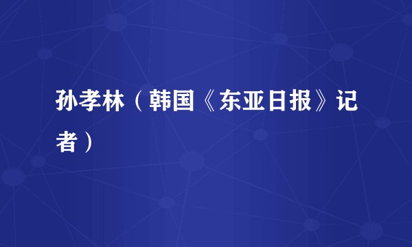 孙孝林(韩国《东亚日报》记者)