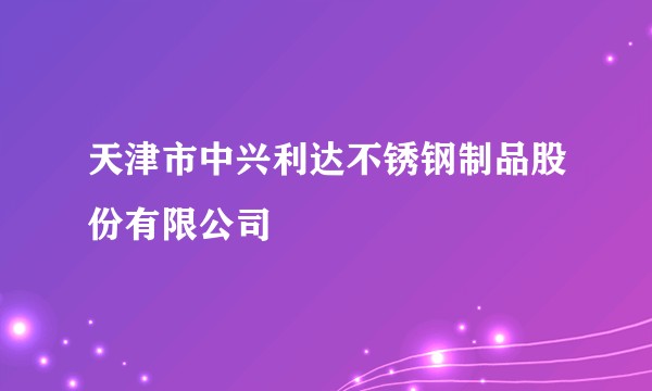 天津市中兴利达不锈钢制品股份有限公司