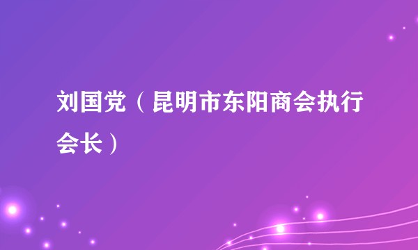 刘国党（昆明市东阳商会执行会长）