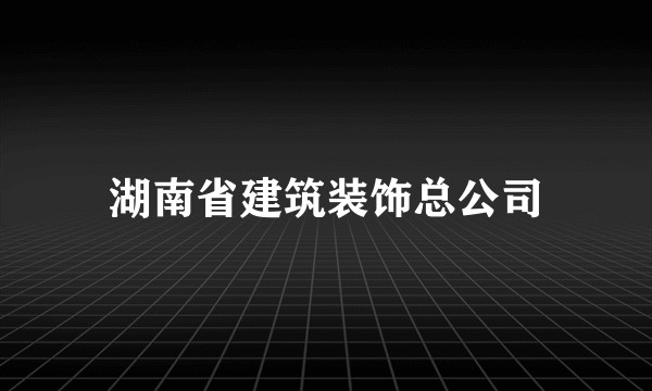 湖南省建筑装饰总公司