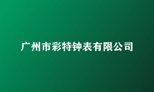 广州市彩特钟表有限公司