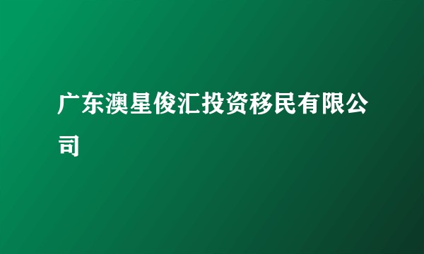 广东澳星俊汇投资移民有限公司