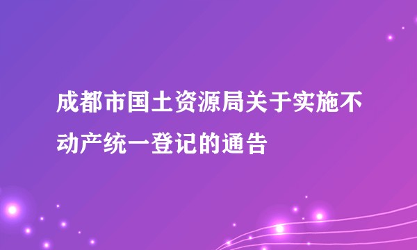 成都市国土资源局关于实施不动产统一登记的通告