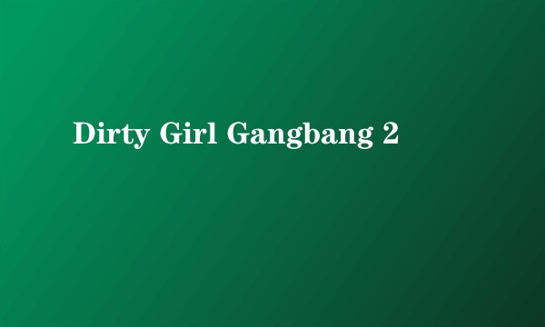 Dirty Girl Gangbang 2