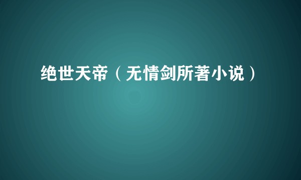 绝世天帝（无情剑所著小说）