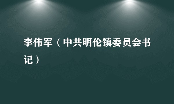 李伟军（中共明伦镇委员会书记）