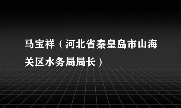 马宝祥(河北省秦皇岛市山海关区水务局局长)