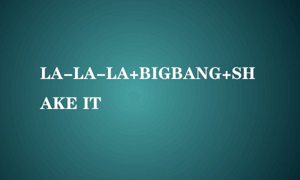 LA-LA-LA+BIGBANG+SHAKE IT