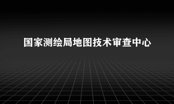 国家测绘局地图技术审查中心
