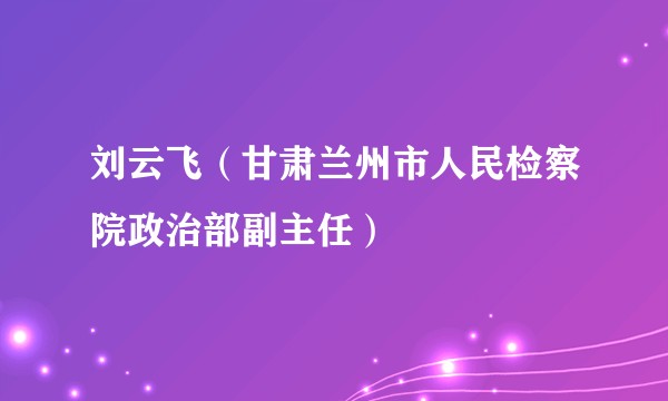 刘云飞（甘肃兰州市人民检察院政治部副主任）