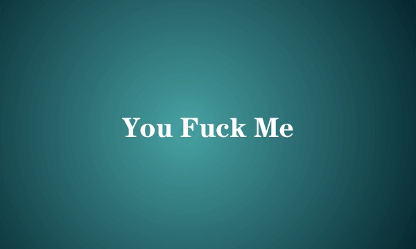 You Fuck Me