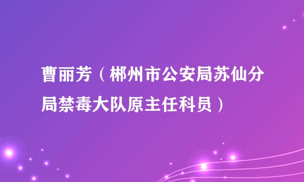 曹丽芳（郴州市公安局苏仙分局禁毒大队原主任科员）