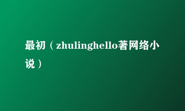 最初（zhulinghello著网络小说）