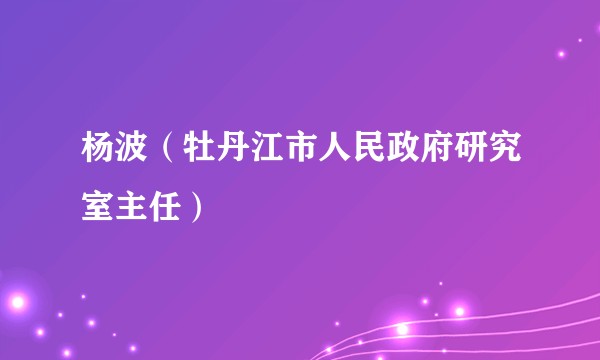 杨波（牡丹江市人民政府研究室主任）