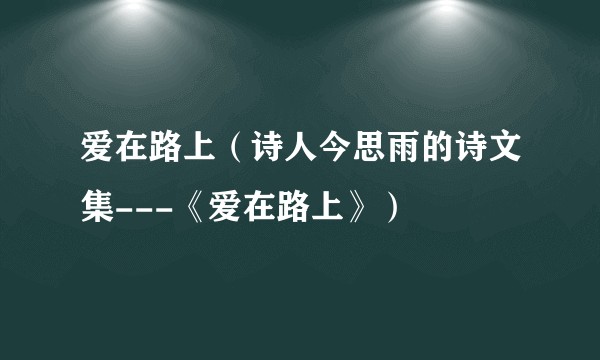 爱在路上（诗人今思雨的诗文集---《爱在路上》）